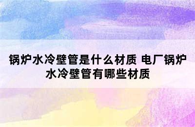 锅炉水冷壁管是什么材质 电厂锅炉水冷壁管有哪些材质